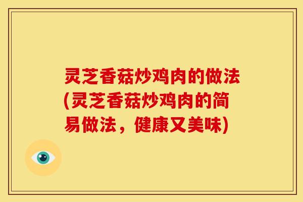 灵芝香菇炒鸡肉的做法(灵芝香菇炒鸡肉的简易做法，健康又美味)