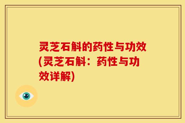 灵芝石斛的药性与功效(灵芝石斛:药性与功效详解)