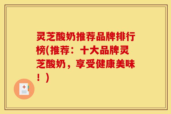 灵芝酸奶推荐品牌排行榜(推荐:十大品牌灵芝酸奶,享受健康美味!)