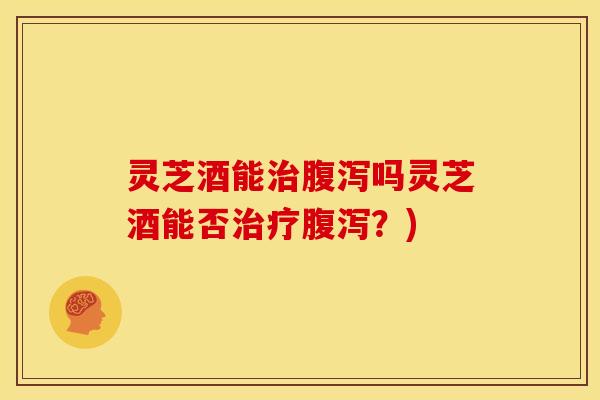 灵芝酒能治腹泻吗灵芝酒能否治疗腹泻?)