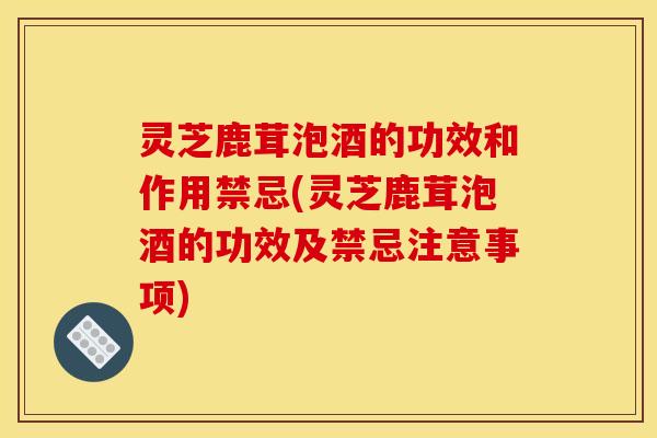 灵芝鹿茸泡酒的功效和作用禁忌(灵芝鹿茸泡酒的功效及禁忌注意事项)