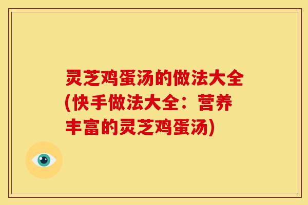 灵芝鸡蛋汤的做法大全(快手做法大全：营养丰富的灵芝鸡蛋汤)