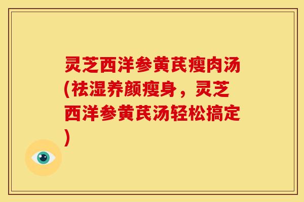 灵芝西洋参黄芪瘦肉汤(祛湿养颜瘦身，灵芝西洋参黄芪汤轻松搞定)