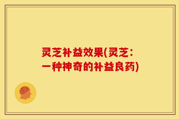 灵芝补益效果(灵芝:一种神奇的补益良药)