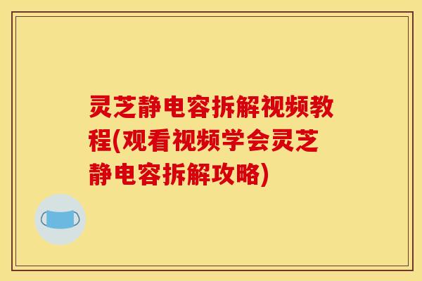 灵芝静电容拆解视频教程(观看视频学会灵芝静电容拆解攻略)