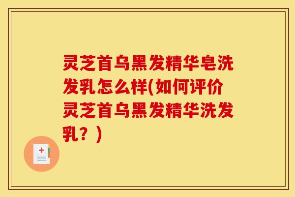灵芝首乌黑发精华皂洗发乳怎么样(如何评价灵芝首乌黑发精华洗发乳?)