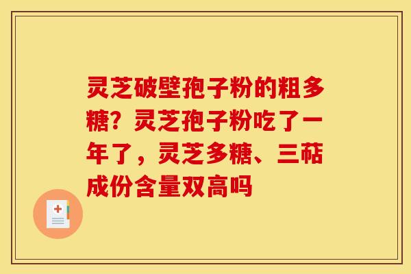 灵芝破壁孢子粉的粗多糖？灵芝孢子粉吃了一年了，灵芝多糖、三萜成份含量双高吗