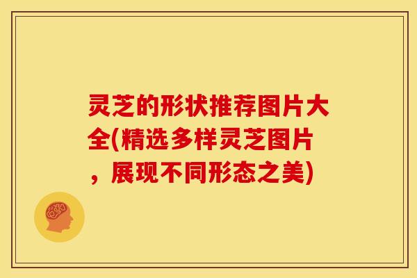 灵芝的形状推荐图片大全(精选多样灵芝图片，展现不同形态之美)
