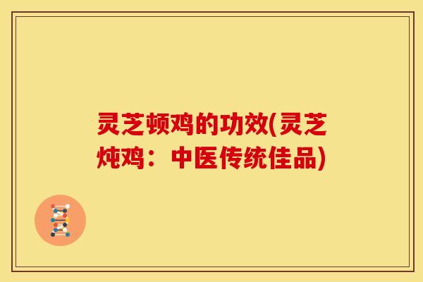 灵芝顿鸡的功效(灵芝炖鸡：中医传统佳品)