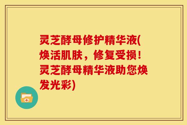 灵芝酵母修护精华液(焕活肌肤,修复受损!灵芝酵母精华液助您焕发光彩)