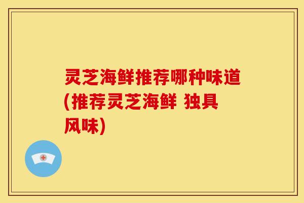 灵芝海鲜推荐哪种味道(推荐灵芝海鲜 独具风味)