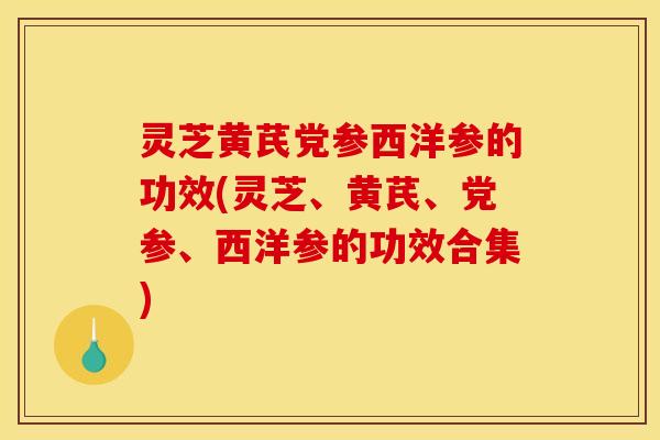灵芝黄芪党参西洋参的功效(灵芝、黄芪、党参、西洋参的功效合集)