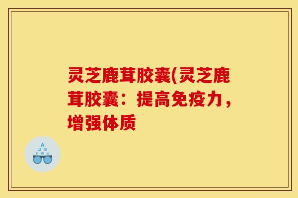 灵芝鹿茸胶囊(灵芝鹿茸胶囊:提高免疫力,增强体质