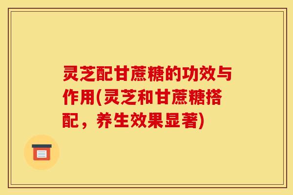 灵芝配甘蔗糖的功效与作用(灵芝和甘蔗糖搭配，养生效果显著)