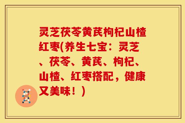 灵芝茯苓黄芪枸杞山楂红枣(养生七宝:灵芝、茯苓、黄芪、枸杞、山楂、红枣搭配,健康又美味!)