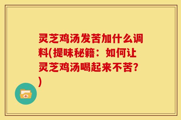 灵芝鸡汤发苦加什么调料(提味秘籍:如何让灵芝鸡汤喝起来不苦?)