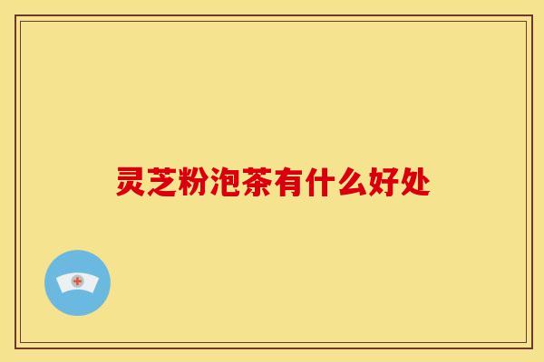灵芝粉泡茶有什么好处