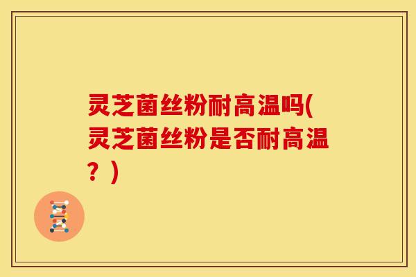 灵芝菌丝粉耐高温吗(灵芝菌丝粉是否耐高温？)