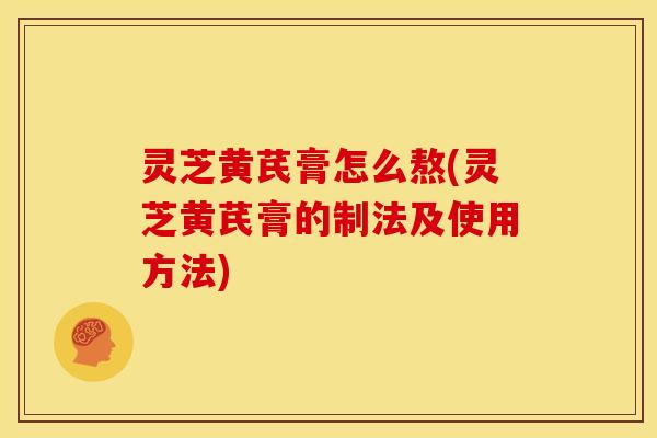 灵芝黄芪膏怎么熬(灵芝黄芪膏的制法及使用方法)