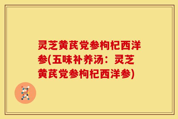 灵芝黄芪党参枸杞西洋参(五味补养汤:灵芝黄芪党参枸杞西洋参)