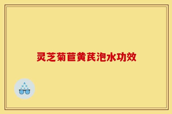 灵芝菊苣黄芪泡水功效