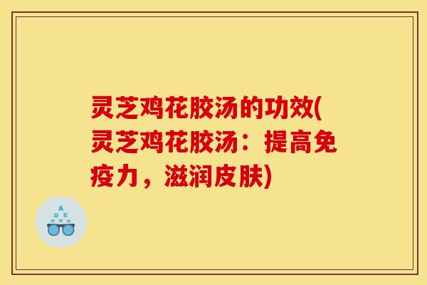 灵芝鸡花胶汤的功效(灵芝鸡花胶汤：提高免疫力，滋润皮肤)