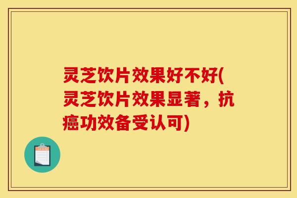 灵芝饮片效果好不好(灵芝饮片效果显著,抗癌功效备受认可)