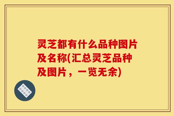 灵芝都有什么品种图片及名称(汇总灵芝品种及图片,一览无余)