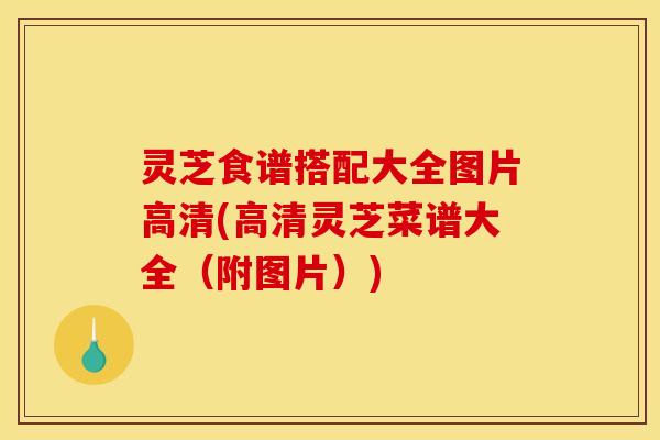 灵芝食谱搭配大全图片高清(高清灵芝菜谱大全（附图片）)