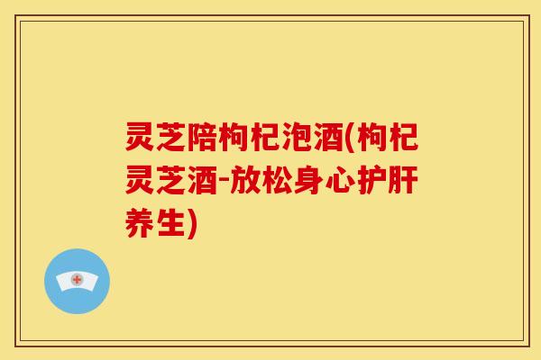 灵芝陪枸杞泡酒(枸杞灵芝酒-放松身心护肝养生)