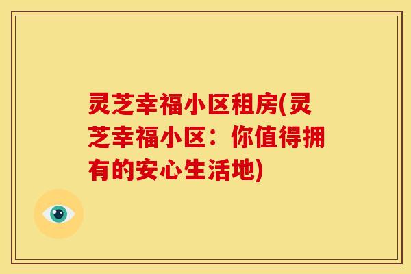 灵芝幸福小区租房(灵芝幸福小区:你值得拥有的安心生活地)