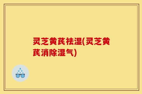 灵芝黄芪祛湿(灵芝黄芪消除湿气)