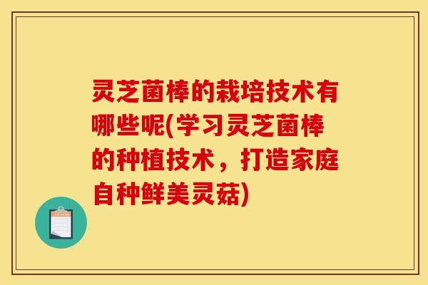 灵芝菌棒的栽培技术有哪些呢(学习灵芝菌棒的种植技术，打造家庭自种鲜美灵菇)