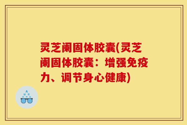 灵芝阑固体胶囊(灵芝阑固体胶囊:增强免疫力、调节身心健康)