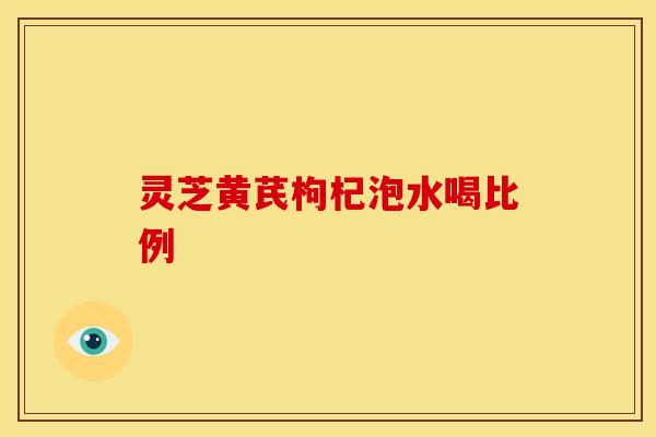 灵芝黄芪枸杞泡水喝比例