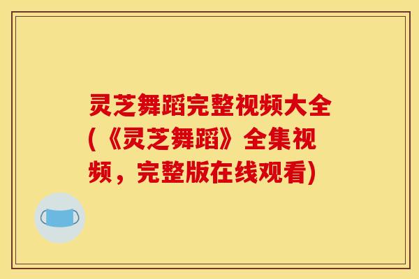 灵芝舞蹈完整视频大全(《灵芝舞蹈》全集视频，完整版在线观看)