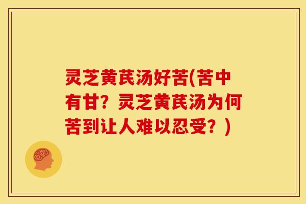 灵芝黄芪汤好苦(苦中有甘？灵芝黄芪汤为何苦到让人难以忍受？)