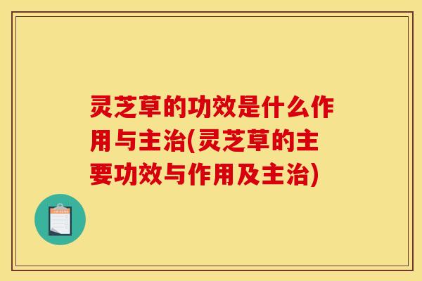灵芝草的功效是什么作用与主治(灵芝草的主要功效与作用及主治)