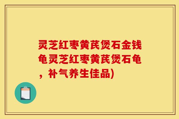 灵芝红枣黄芪煲石金钱龟灵芝红枣黄芪煲石龟，补气养生佳品)