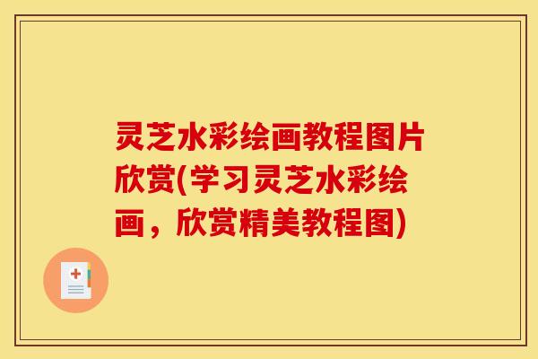 灵芝水彩绘画教程图片欣赏(学习灵芝水彩绘画，欣赏精美教程图)