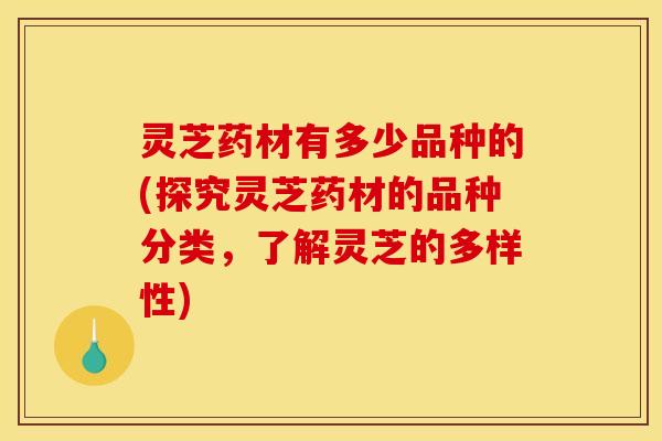 灵芝药材有多少品种的(探究灵芝药材的品种分类,了解灵芝的多样性)