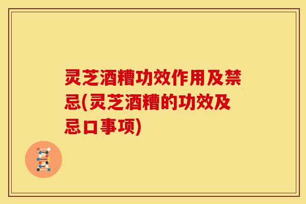 灵芝酒糟功效作用及禁忌(灵芝酒糟的功效及忌口事项)