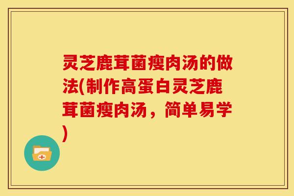 灵芝鹿茸菌瘦肉汤的做法(制作高蛋白灵芝鹿茸菌瘦肉汤,简单易学)