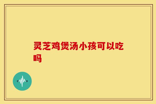 灵芝鸡煲汤小孩可以吃吗