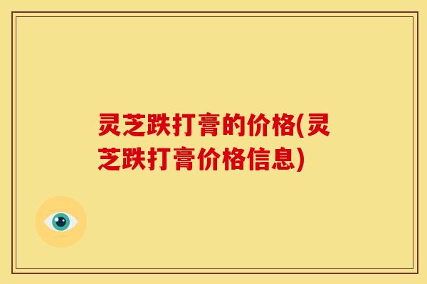灵芝跌打膏的价格(灵芝跌打膏价格信息)