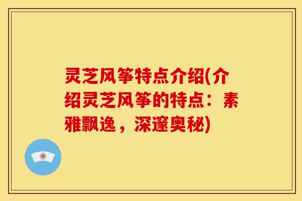 灵芝风筝特点介绍(介绍灵芝风筝的特点：素雅飘逸，深邃奥秘)