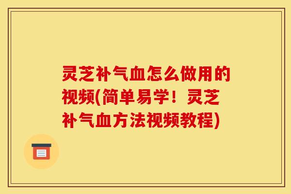 灵芝补气血怎么做用的视频(简单易学!灵芝补气血方法视频教程)