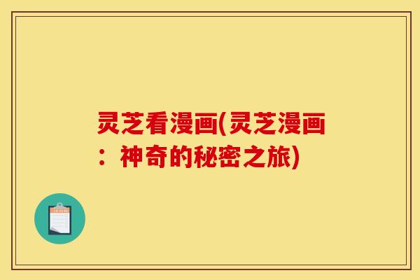 灵芝看漫画(灵芝漫画:神奇的秘密之旅)