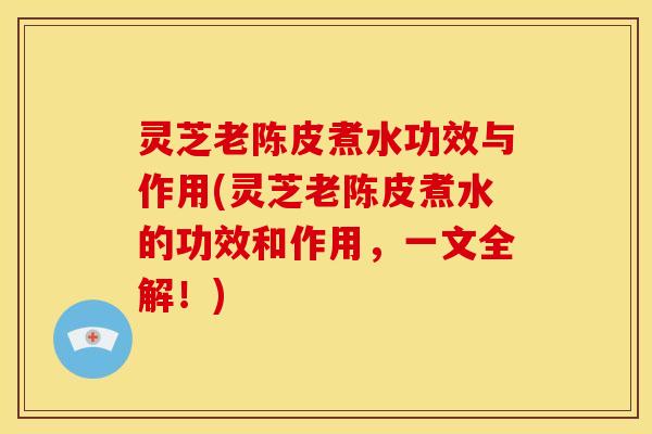 灵芝老陈皮煮水功效与作用(灵芝老陈皮煮水的功效和作用,一文全解!)