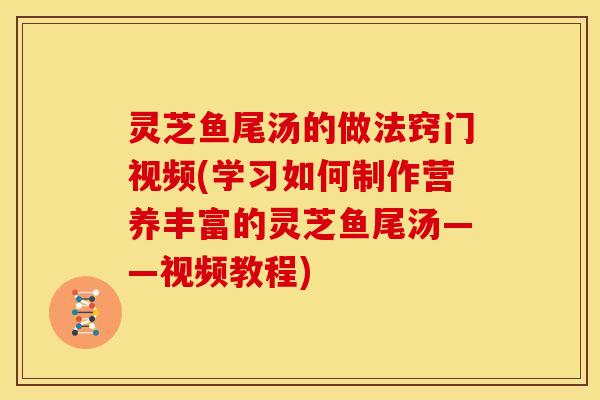 灵芝鱼尾汤的做法窍门视频(学习如何制作营养丰富的灵芝鱼尾汤——视频教程)